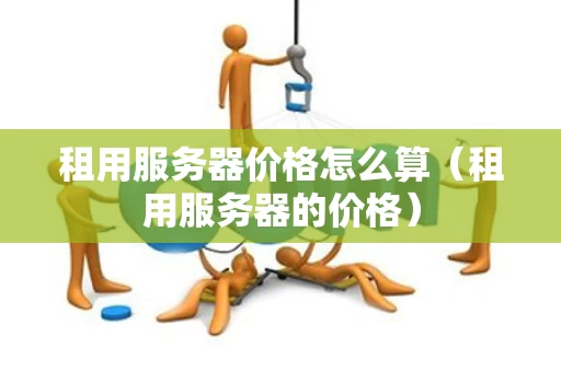 租用服务器价格怎么算（租用服务器的价格）