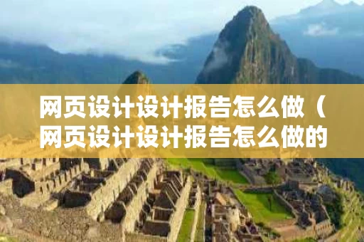 网页设计设计报告怎么做（网页设计设计报告怎么做的）