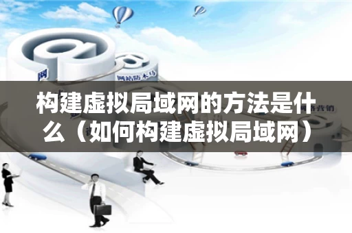 构建虚拟局域网的方法是什么（如何构建虚拟局域网）
