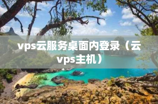 vps云服务桌面内登录（云vps主机）