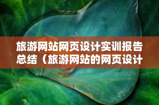 旅游网站网页设计实训报告总结（旅游网站的网页设计实训报告）