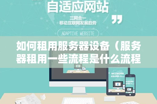 如何租用服务器设备（服务器租用一些流程是什么流程）