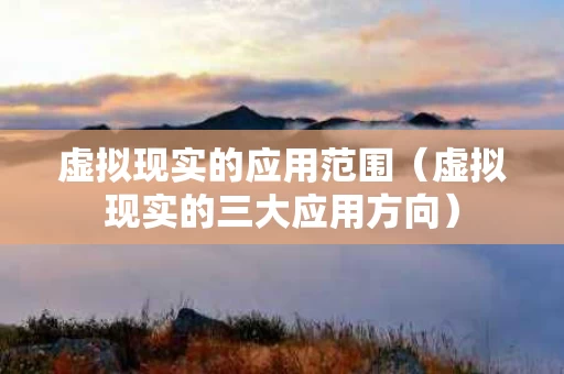虚拟现实的应用范围（虚拟现实的三大应用方向）