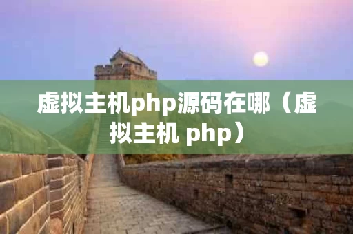 虚拟主机php源码在哪（虚拟主机 php）