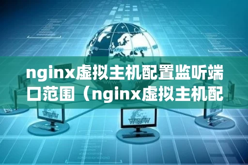 nginx虚拟主机配置监听端口范围（nginx虚拟主机配置监听端口范围怎么设置）