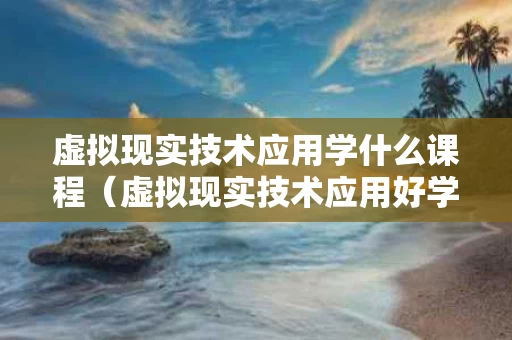 虚拟现实技术应用学什么课程（虚拟现实技术应用好学吗）
