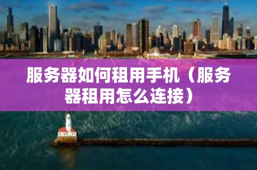 服务器如何租用手机（服务器租用怎么连接）