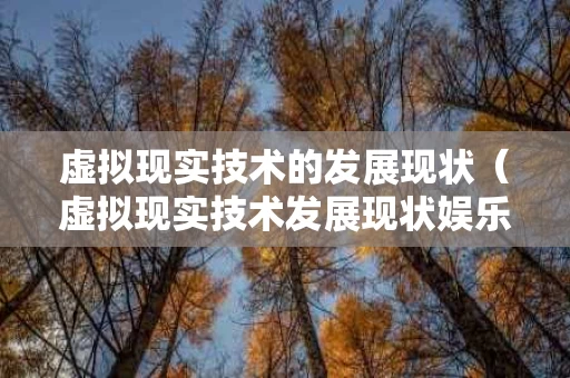 虚拟现实技术的发展现状（虚拟现实技术发展现状娱乐）