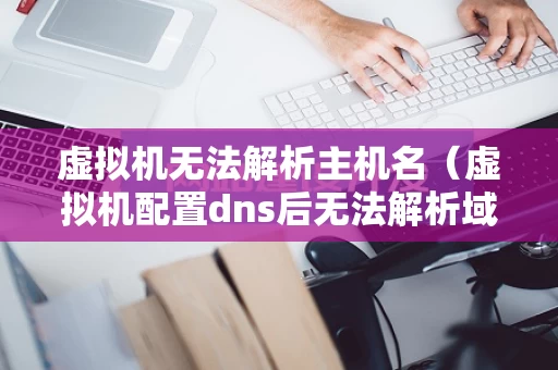 虚拟机无法解析主机名（虚拟机配置dns后无法解析域名）