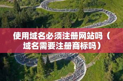 使用域名必须注册网站吗（域名需要注册商标吗）