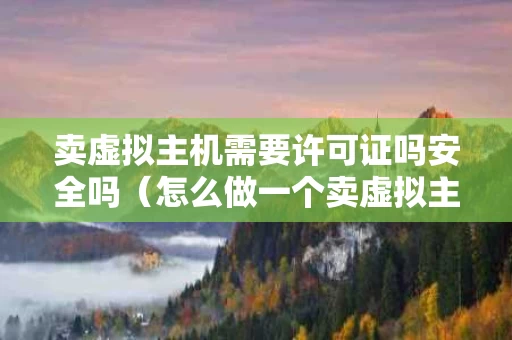 卖虚拟主机需要许可证吗安全吗（怎么做一个卖虚拟主机的网站）