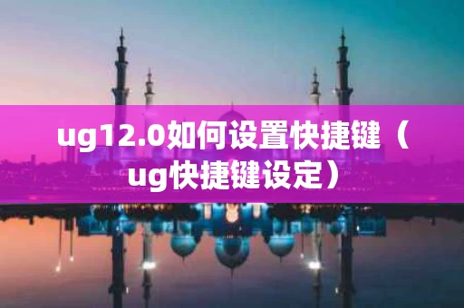 ug12.0如何设置快捷键（ug快捷键设定）