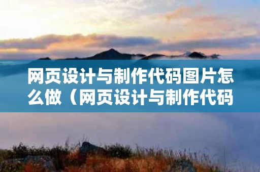 网页设计与制作代码图片怎么做（网页设计与制作代码成品）