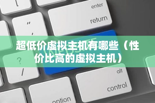 超低价虚拟主机有哪些（性价比高的虚拟主机）