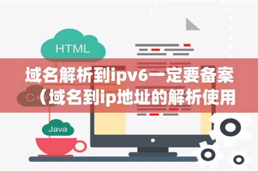 域名解析到ipv6一定要备案（域名到ip地址的解析使用什么协议）