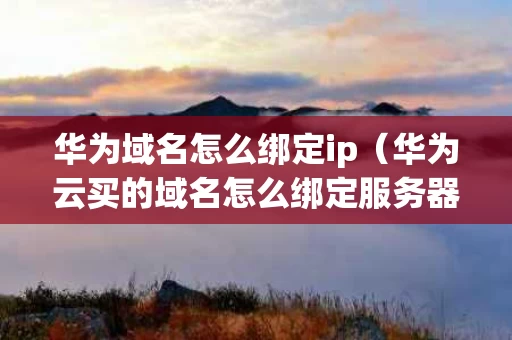 华为域名怎么绑定ip（华为云买的域名怎么绑定服务器）