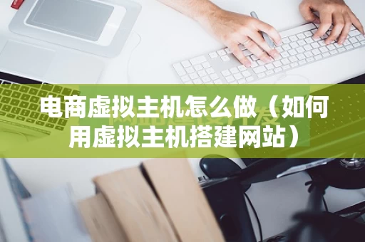 电商虚拟主机怎么做（如何用虚拟主机搭建网站）