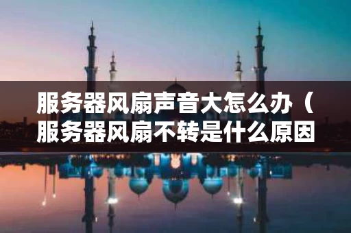 服务器风扇声音大怎么办（服务器风扇不转是什么原因）