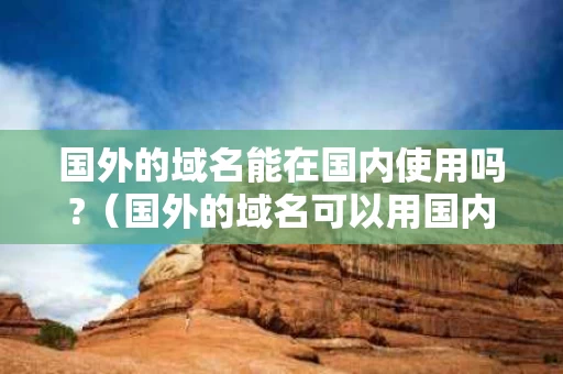 国外的域名能在国内使用吗?（国外的域名可以用国内主机吗）