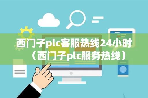 西门子plc客服热线24小时（西门子plc服务热线）