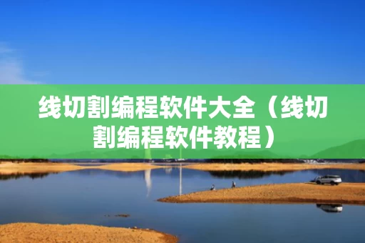 线切割编程软件大全（线切割编程软件教程）