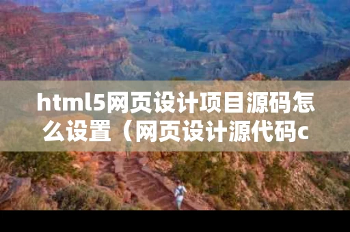 html5网页设计项目源码怎么设置（网页设计源代码css怎么设置）