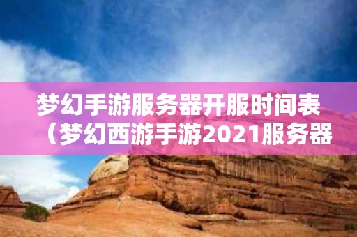 梦幻手游服务器开服时间表（梦幻西游手游2021服务器什么时候开的）