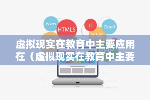 虚拟现实在教育中主要应用在（虚拟现实在教育中主要应用在哪里）