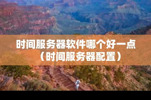 时间服务器软件哪个好一点（时间服务器配置）