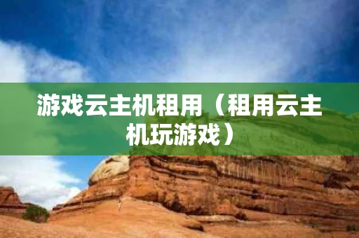 游戏云主机租用（租用云主机玩游戏）