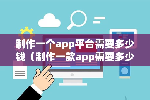 制作一个app平台需要多少钱（制作一款app需要多少钱）