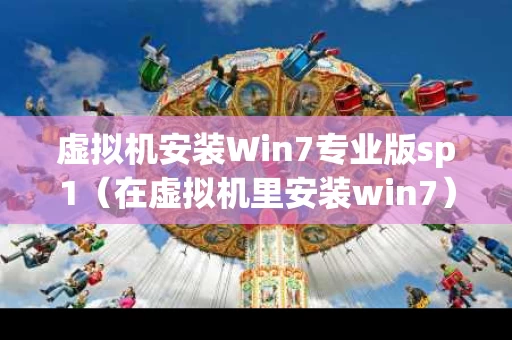 虚拟机安装Win7专业版sp1（在虚拟机里安装win7）