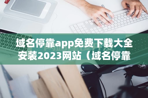 域名停靠app免费下载大全安装2023网站（域名停靠app免费下载大全安装2023网站）
