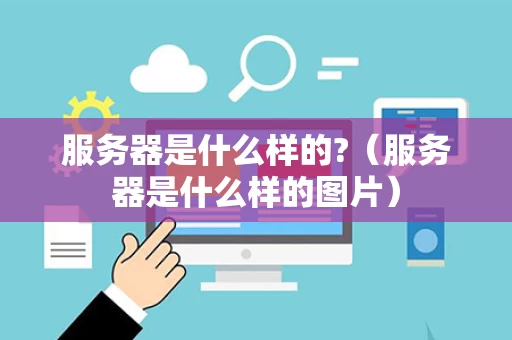 服务器是什么样的?（服务器是什么样的图片）