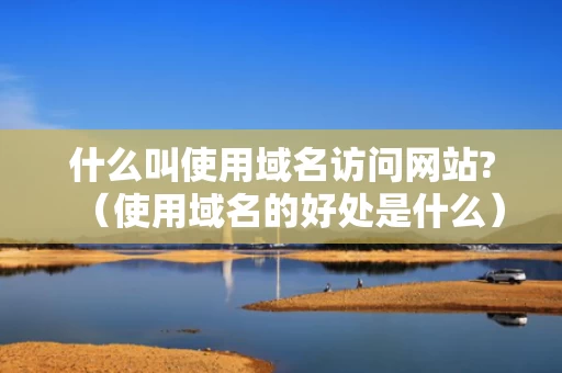 什么叫使用域名访问网站?（使用域名的好处是什么）
