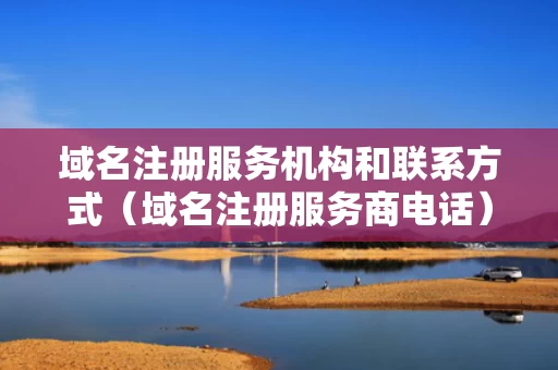 域名注册服务机构和联系方式（域名注册服务商电话）
