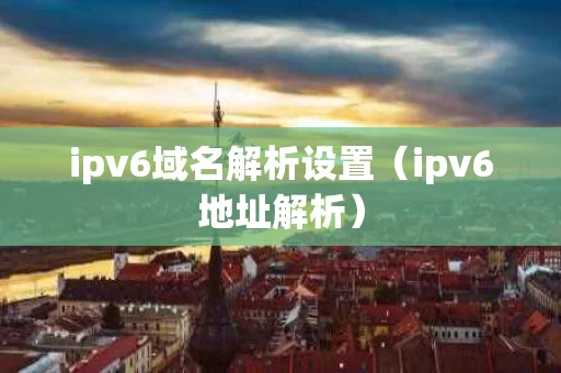 ipv6域名解析设置（ipv6地址解析）
