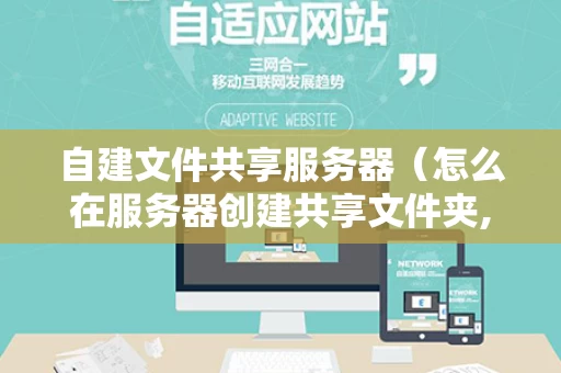 自建文件共享服务器（怎么在服务器创建共享文件夹,供别人访问）