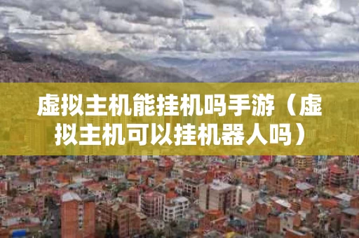 虚拟主机能挂机吗手游（虚拟主机可以挂机器人吗）