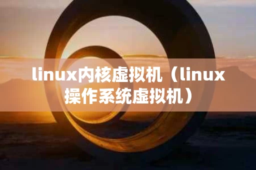 linux内核虚拟机（linux操作系统虚拟机）