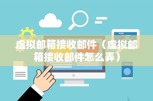 虚拟邮箱接收邮件（虚拟邮箱接收邮件怎么弄）