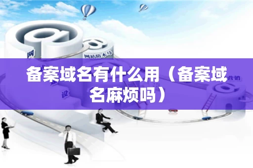 备案域名有什么用（备案域名麻烦吗）
