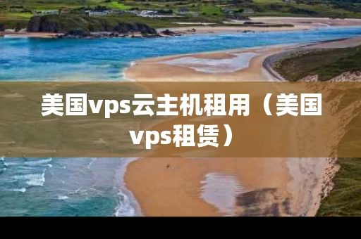 美国vps云主机租用（美国vps租赁）