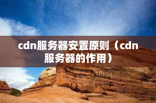 cdn服务器安置原则（cdn服务器的作用）