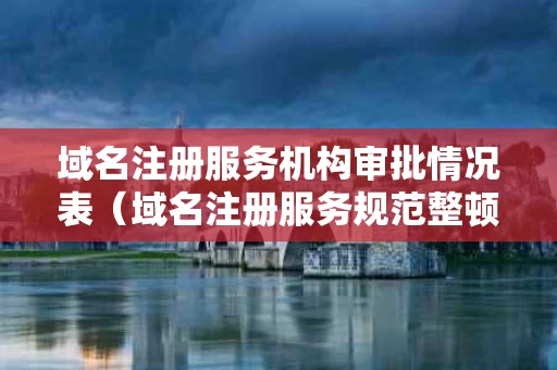 域名注册服务机构审批情况表（域名注册服务规范整顿工作）