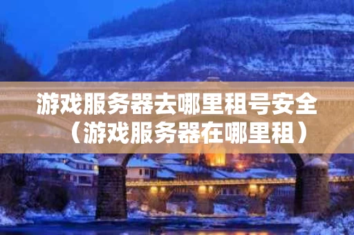 游戏服务器去哪里租号安全（游戏服务器在哪里租）