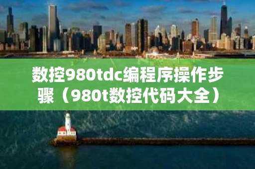 数控980tdc编程序操作步骤（980t数控代码大全）