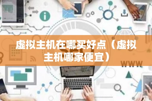虚拟主机在哪买好点（虚拟主机哪家便宜）