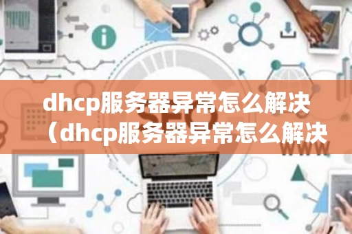 dhcp服务器异常怎么解决（dhcp服务器异常怎么解决方法）