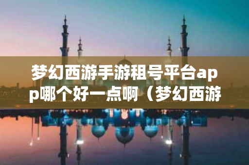 梦幻西游手游租号平台app哪个好一点啊（梦幻西游手游租号平台app哪个好一点啊）